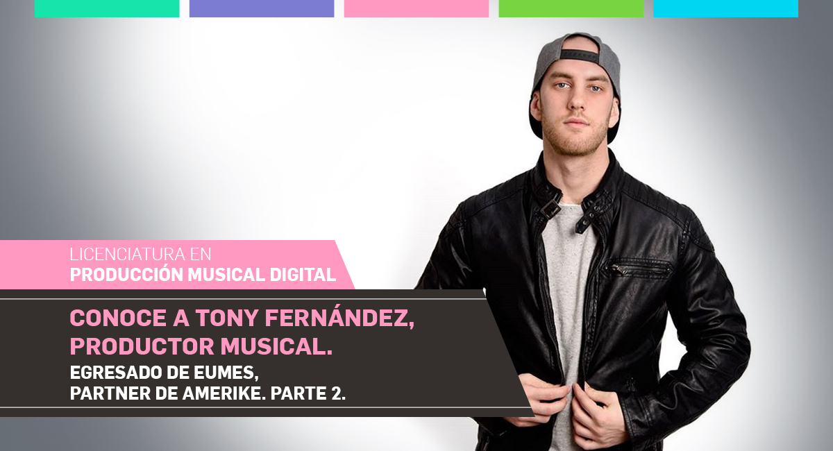 Conoce a Tony Fernández, Productor Musical. Egresado de EUMES, Partner de Amerike. Parte 2